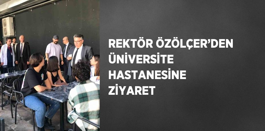 REKTÖR ÖZÖLÇER’DEN ÜNİVERSİTE HASTANESİNE ZİYARET