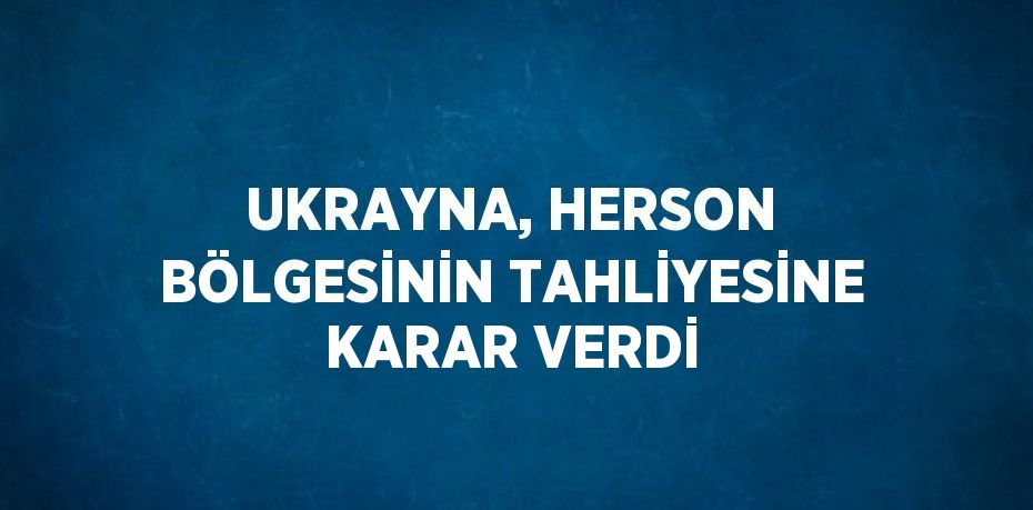 UKRAYNA, HERSON BÖLGESİNİN TAHLİYESİNE KARAR VERDİ