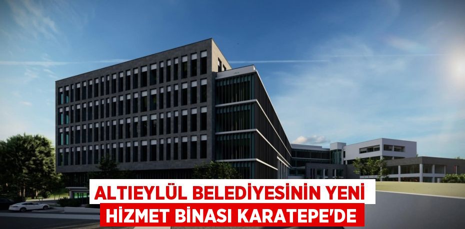 Altıeylül Belediyesinin yeni hizmet binası Karatepe’de