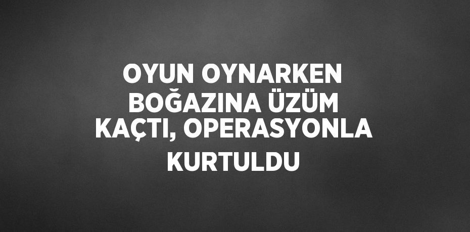 OYUN OYNARKEN BOĞAZINA ÜZÜM KAÇTI, OPERASYONLA KURTULDU