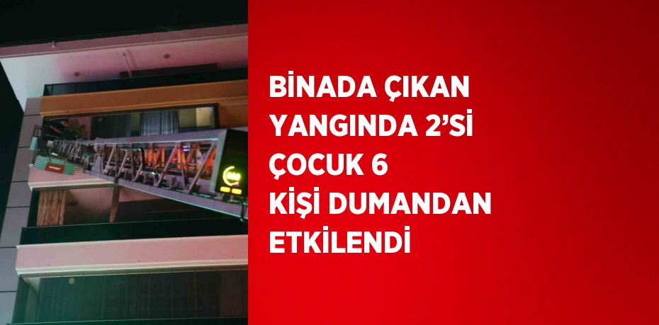 BİNADA ÇIKAN YANGINDA 2’Sİ ÇOCUK 6 KİŞİ DUMANDAN ETKİLENDİ