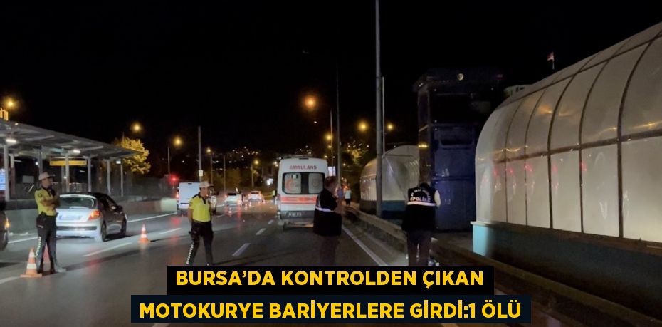 BURSA’DA KONTROLDEN ÇIKAN MOTOKURYE BARİYERLERE GİRDİ:1 ÖLÜ