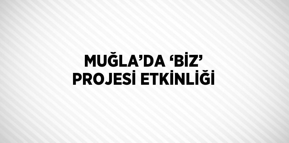 MUĞLA’DA ‘BİZ’ PROJESİ ETKİNLİĞİ