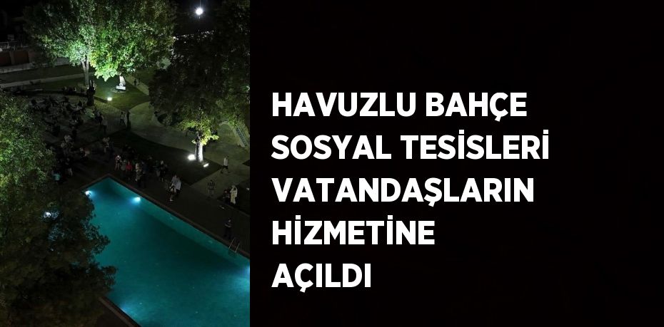 HAVUZLU BAHÇE SOSYAL TESİSLERİ VATANDAŞLARIN HİZMETİNE AÇILDI