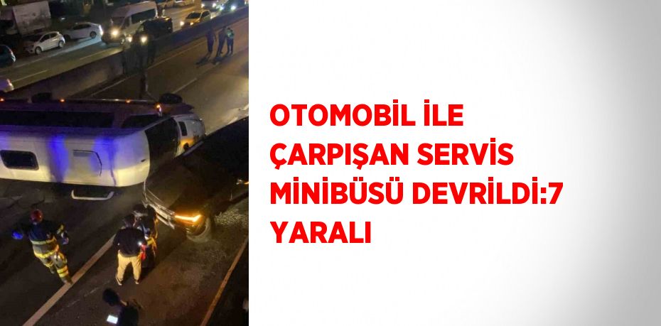 OTOMOBİL İLE ÇARPIŞAN SERVİS MİNİBÜSÜ DEVRİLDİ:7 YARALI