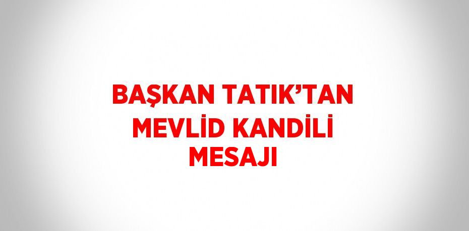 BAŞKAN TATIK’TAN MEVLİD KANDİLİ MESAJI