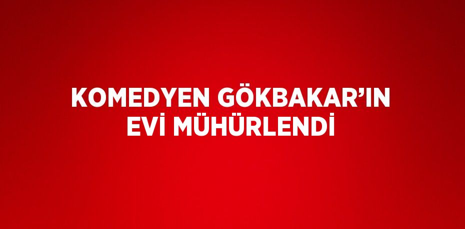 KOMEDYEN GÖKBAKAR’IN EVİ MÜHÜRLENDİ