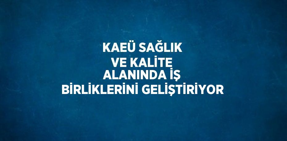 KAEÜ SAĞLIK VE KALİTE ALANINDA İŞ BİRLİKLERİNİ GELİŞTİRİYOR