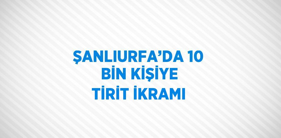 ŞANLIURFA’DA 10 BİN KİŞİYE TİRİT İKRAMI