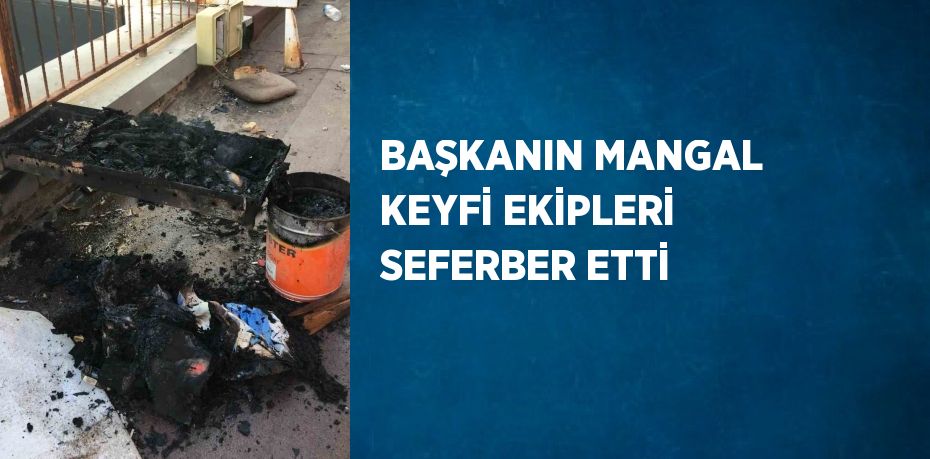 BAŞKANIN MANGAL KEYFİ EKİPLERİ SEFERBER ETTİ