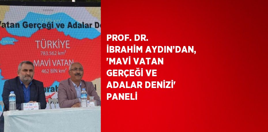 PROF. DR. İBRAHİM AYDIN’DAN, 'MAVİ VATAN GERÇEĞİ VE ADALAR DENİZİ' PANELİ