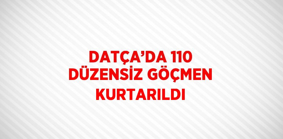 DATÇA’DA 110 DÜZENSİZ GÖÇMEN KURTARILDI