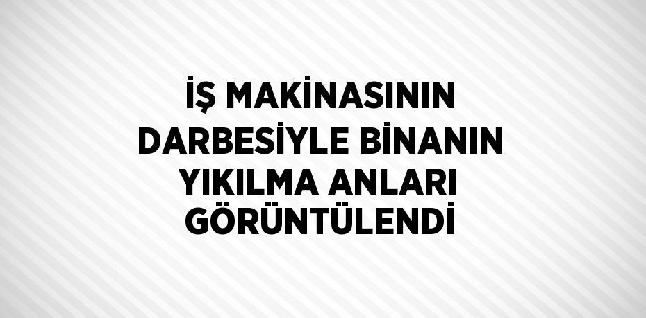 İŞ MAKİNASININ DARBESİYLE BİNANIN YIKILMA ANLARI GÖRÜNTÜLENDİ