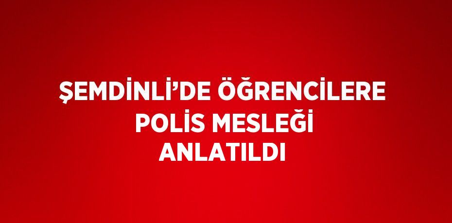 ŞEMDİNLİ’DE ÖĞRENCİLERE POLİS MESLEĞİ ANLATILDI