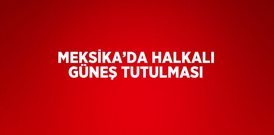 MEKSİKA’DA HALKALI GÜNEŞ TUTULMASI