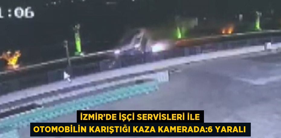 İZMİR’DE İŞÇİ SERVİSLERİ İLE OTOMOBİLİN KARIŞTIĞI KAZA KAMERADA:6 YARALI