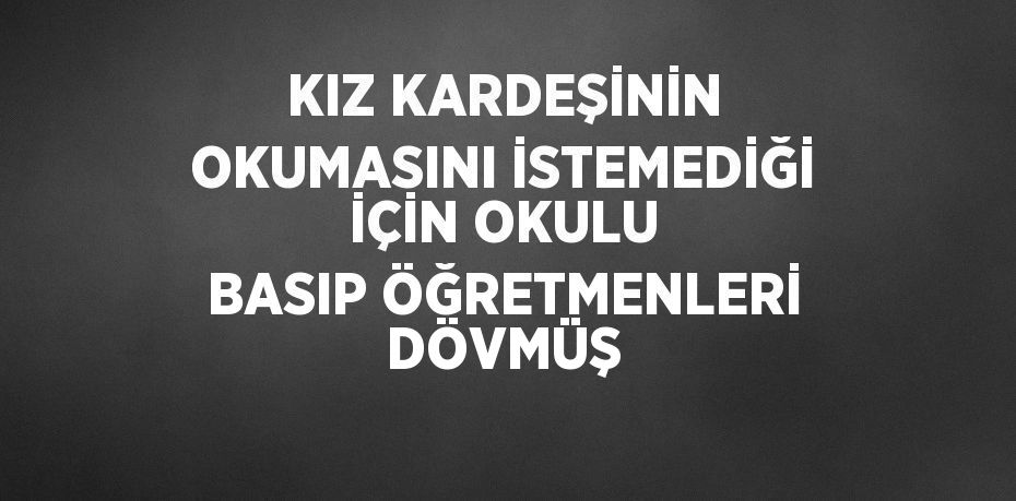 KIZ KARDEŞİNİN OKUMASINI İSTEMEDİĞİ İÇİN OKULU BASIP ÖĞRETMENLERİ DÖVMÜŞ