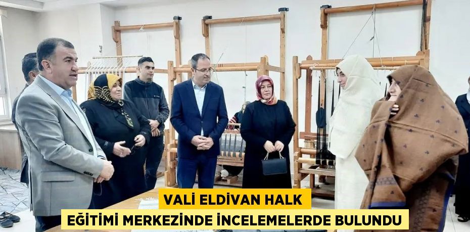 VALİ ELDİVAN HALK EĞİTİMİ MERKEZİNDE İNCELEMELERDE BULUNDU