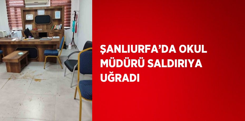 ŞANLIURFA’DA OKUL MÜDÜRÜ SALDIRIYA UĞRADI