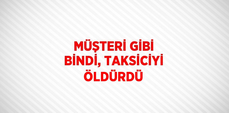 MÜŞTERİ GİBİ BİNDİ, TAKSİCİYİ ÖLDÜRDÜ