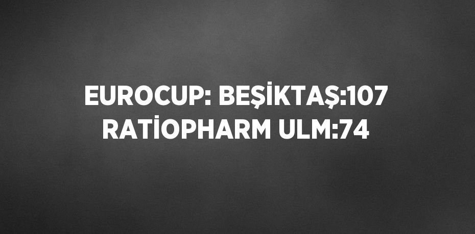 EUROCUP: BEŞİKTAŞ:107 RATİOPHARM ULM:74