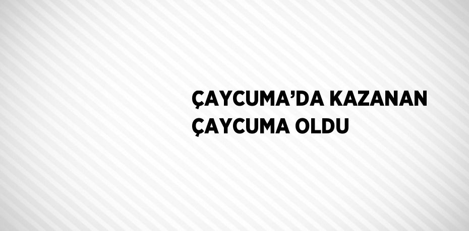 ÇAYCUMA’DA KAZANAN ÇAYCUMA OLDU