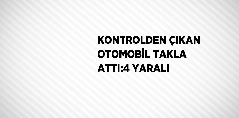 KONTROLDEN ÇIKAN OTOMOBİL TAKLA ATTI:4 YARALI