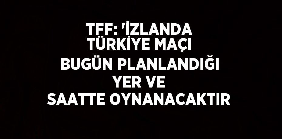 TFF: 'İZLANDA TÜRKİYE MAÇI BUGÜN PLANLANDIĞI YER VE SAATTE OYNANACAKTIR