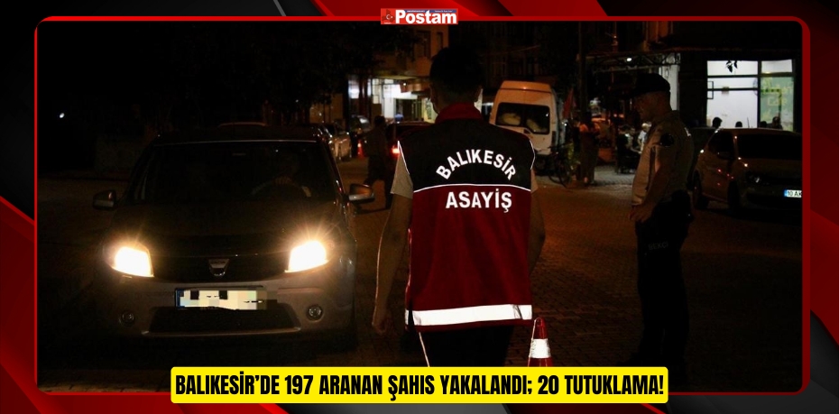 Balıkesir’de 197 aranan şahıs yakalandı; 20 tutuklama!