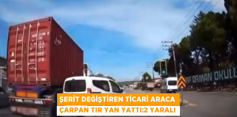 ŞERİT DEĞİŞTİREN TİCARİ ARACA ÇARPAN TIR YAN YATTI:2 YARALI