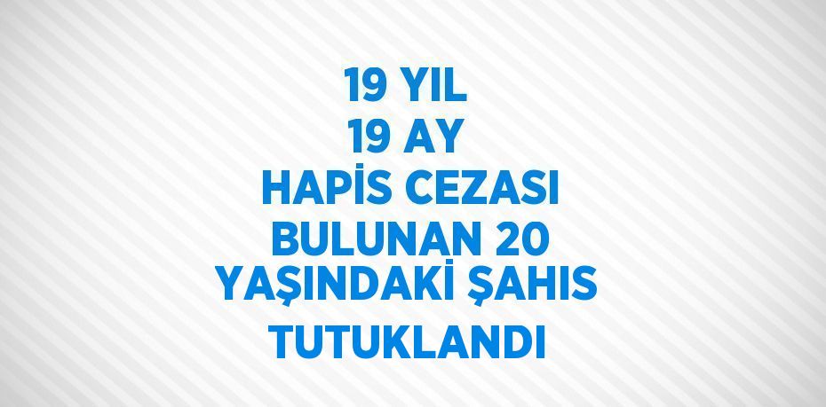 19 YIL 19 AY HAPİS CEZASI BULUNAN 20 YAŞINDAKİ ŞAHIS TUTUKLANDI