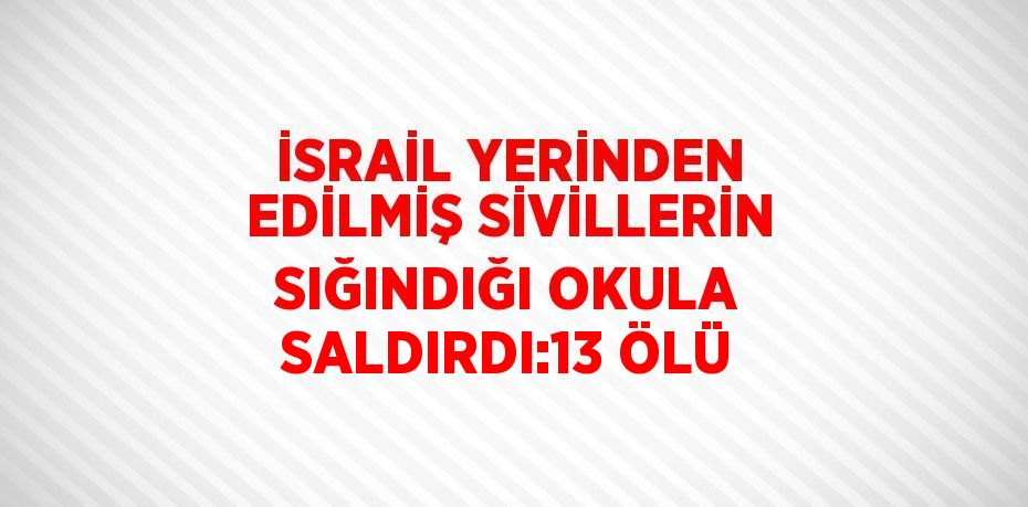 İSRAİL YERİNDEN EDİLMİŞ SİVİLLERİN SIĞINDIĞI OKULA SALDIRDI:13 ÖLÜ