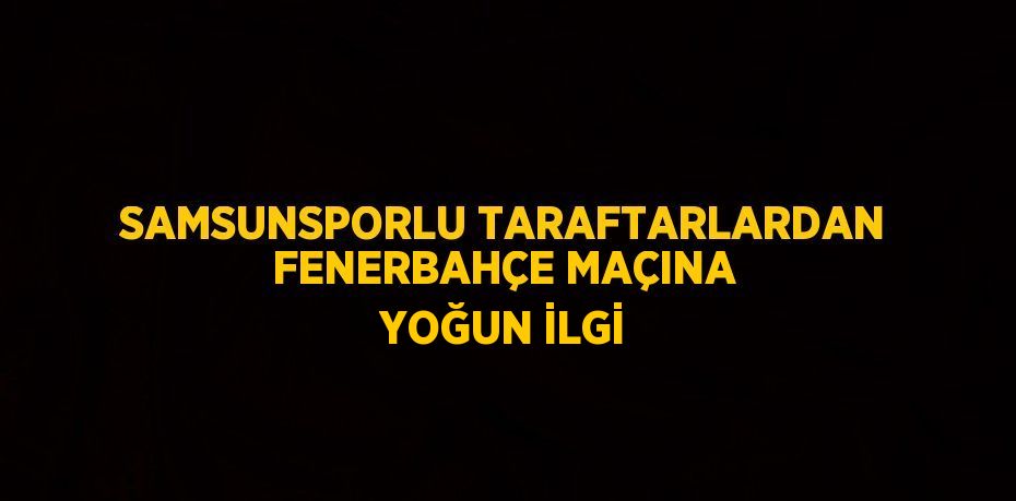 SAMSUNSPORLU TARAFTARLARDAN FENERBAHÇE MAÇINA YOĞUN İLGİ