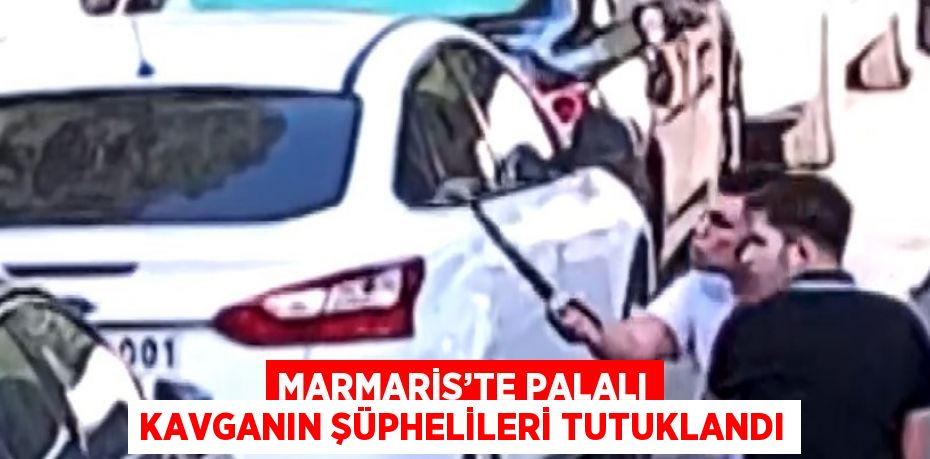 MARMARİS’TE PALALI KAVGANIN ŞÜPHELİLERİ TUTUKLANDI