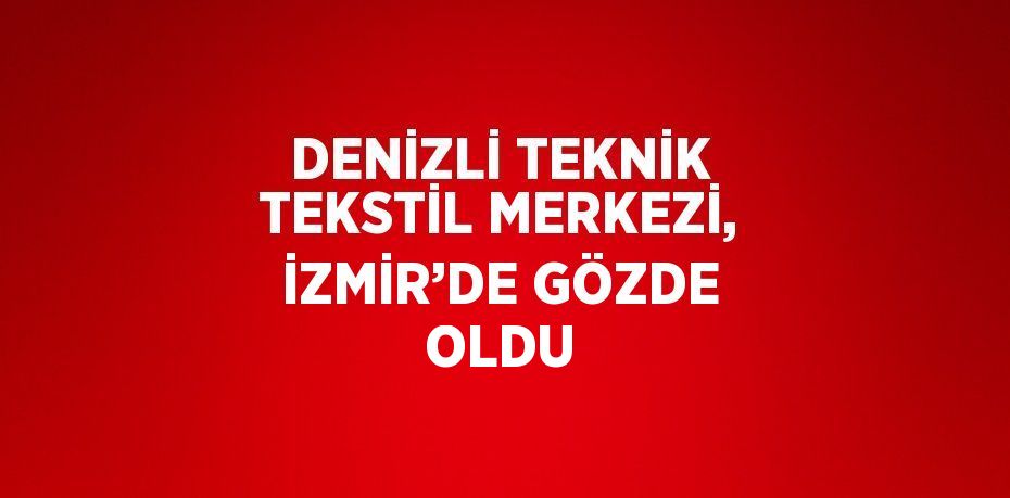 DENİZLİ TEKNİK TEKSTİL MERKEZİ, İZMİR’DE GÖZDE OLDU