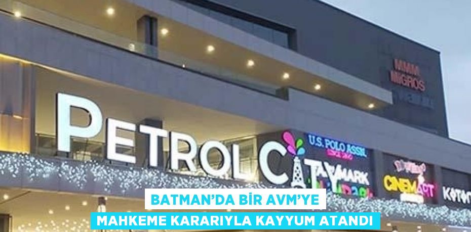 BATMAN’DA BİR AVM’YE MAHKEME KARARIYLA KAYYUM ATANDI