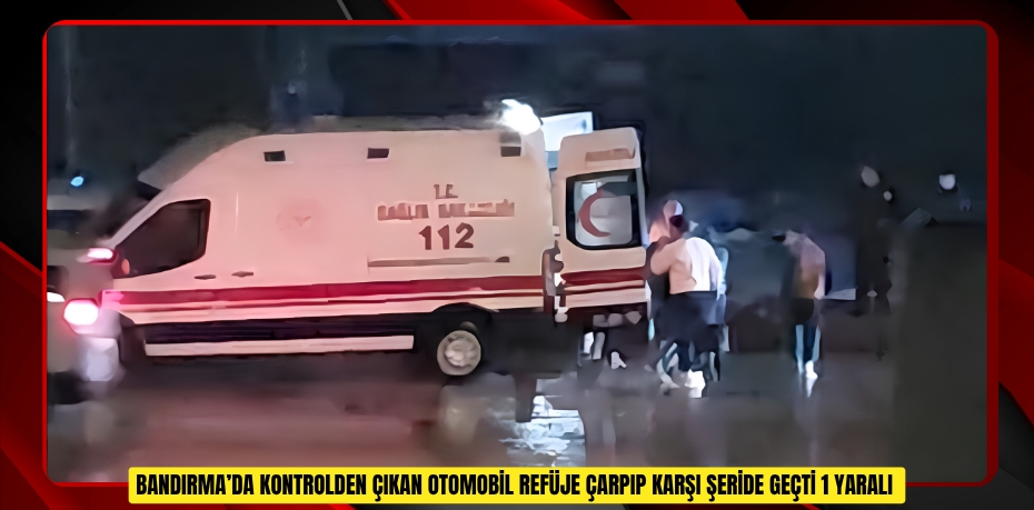 Bandırma’da kontrolden çıkan otomobil refüje çarpıp karşı şeride geçti: 1 yaralı  