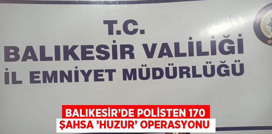 BALIKESİR’DE POLİSTEN 170 ŞAHSA ’HUZUR’ OPERASYONU