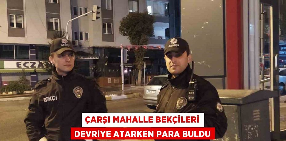 ÇARŞI MAHALLE BEKÇİLERİ DEVRİYE ATARKEN PARA BULDU