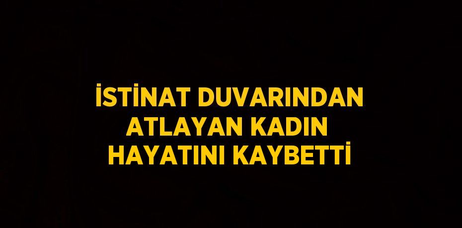 İSTİNAT DUVARINDAN ATLAYAN KADIN HAYATINI KAYBETTİ