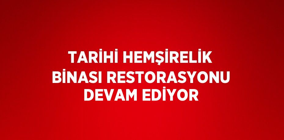 TARİHİ HEMŞİRELİK BİNASI RESTORASYONU DEVAM EDİYOR