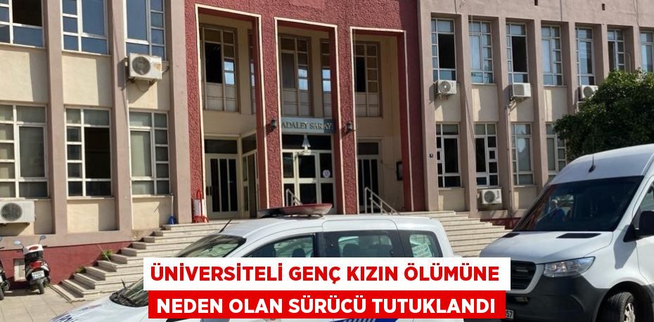 ÜNİVERSİTELİ GENÇ KIZIN ÖLÜMÜNE NEDEN OLAN SÜRÜCÜ TUTUKLANDI