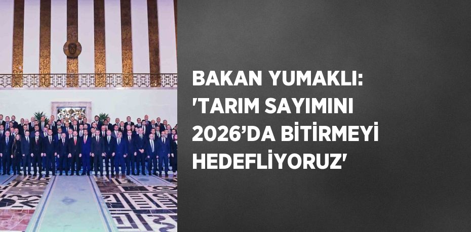 BAKAN YUMAKLI: 'TARIM SAYIMINI 2026’DA BİTİRMEYİ HEDEFLİYORUZ'