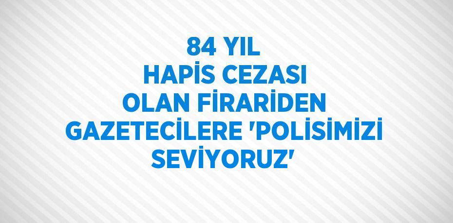 84 YIL HAPİS CEZASI OLAN FİRARİDEN GAZETECİLERE 'POLİSİMİZİ SEVİYORUZ'