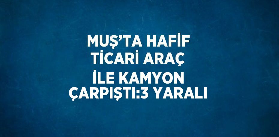 MUŞ’TA HAFİF TİCARİ ARAÇ İLE KAMYON ÇARPIŞTI:3 YARALI