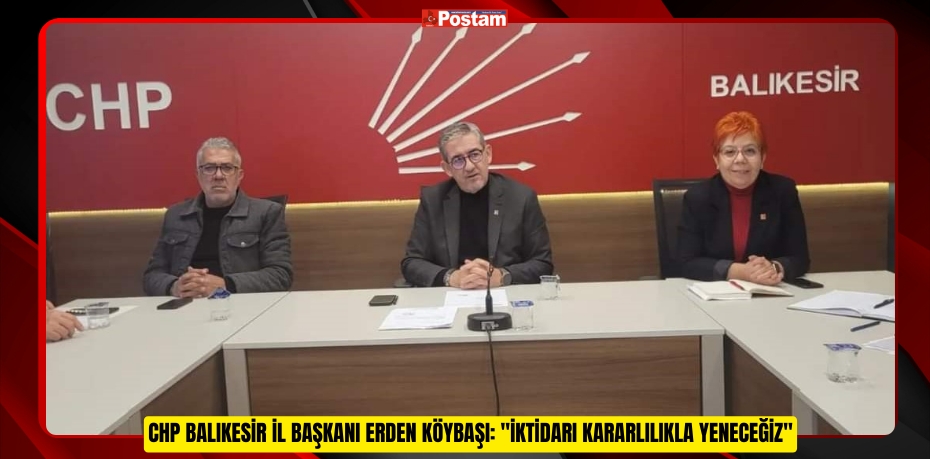 CHP BALIKESİR İL BAŞKANI ERDEN KÖYBAŞI: &quot;İKTİDARI KARARLILIKLA YENECEĞİZ&quot;