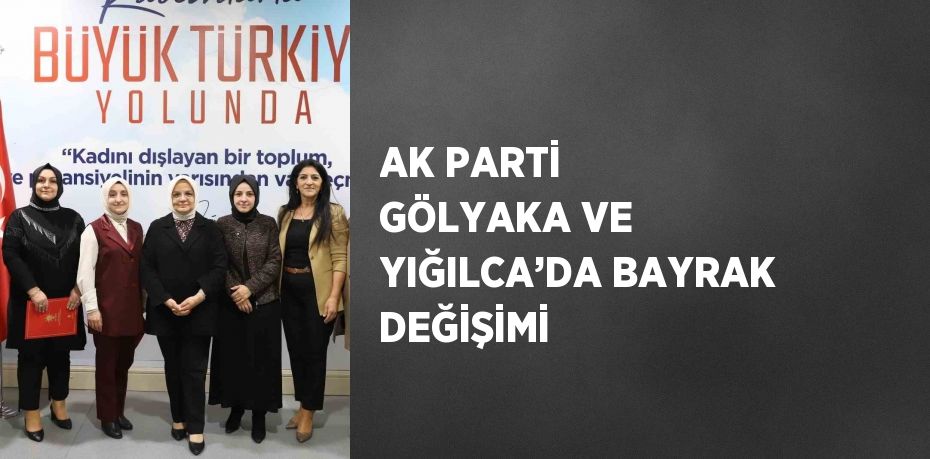 AK PARTİ GÖLYAKA VE YIĞILCA’DA BAYRAK DEĞİŞİMİ