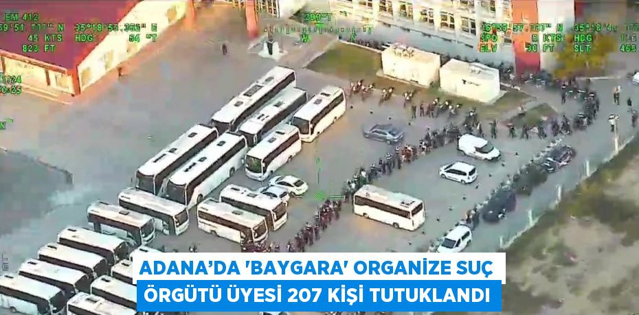 ADANA’DA 'BAYGARA' ORGANİZE SUÇ ÖRGÜTÜ ÜYESİ 207 KİŞİ TUTUKLANDI