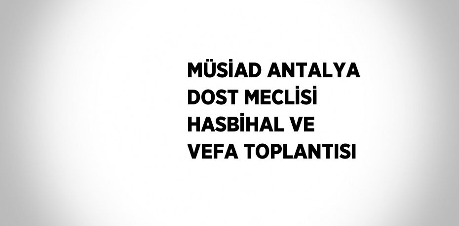 MÜSİAD ANTALYA DOST MECLİSİ HASBİHAL VE VEFA TOPLANTISI