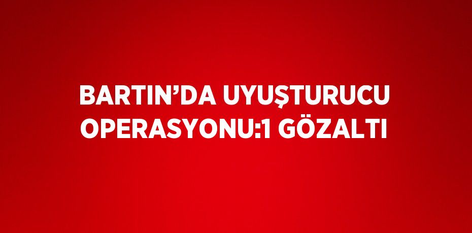 BARTIN’DA UYUŞTURUCU OPERASYONU:1 GÖZALTI